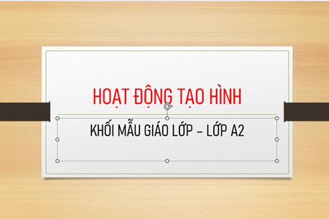 TIẾT HOẠT ĐỘNG TẠO HÌNH KHỐI MẪU GIÁO LỚN LỚP A2
